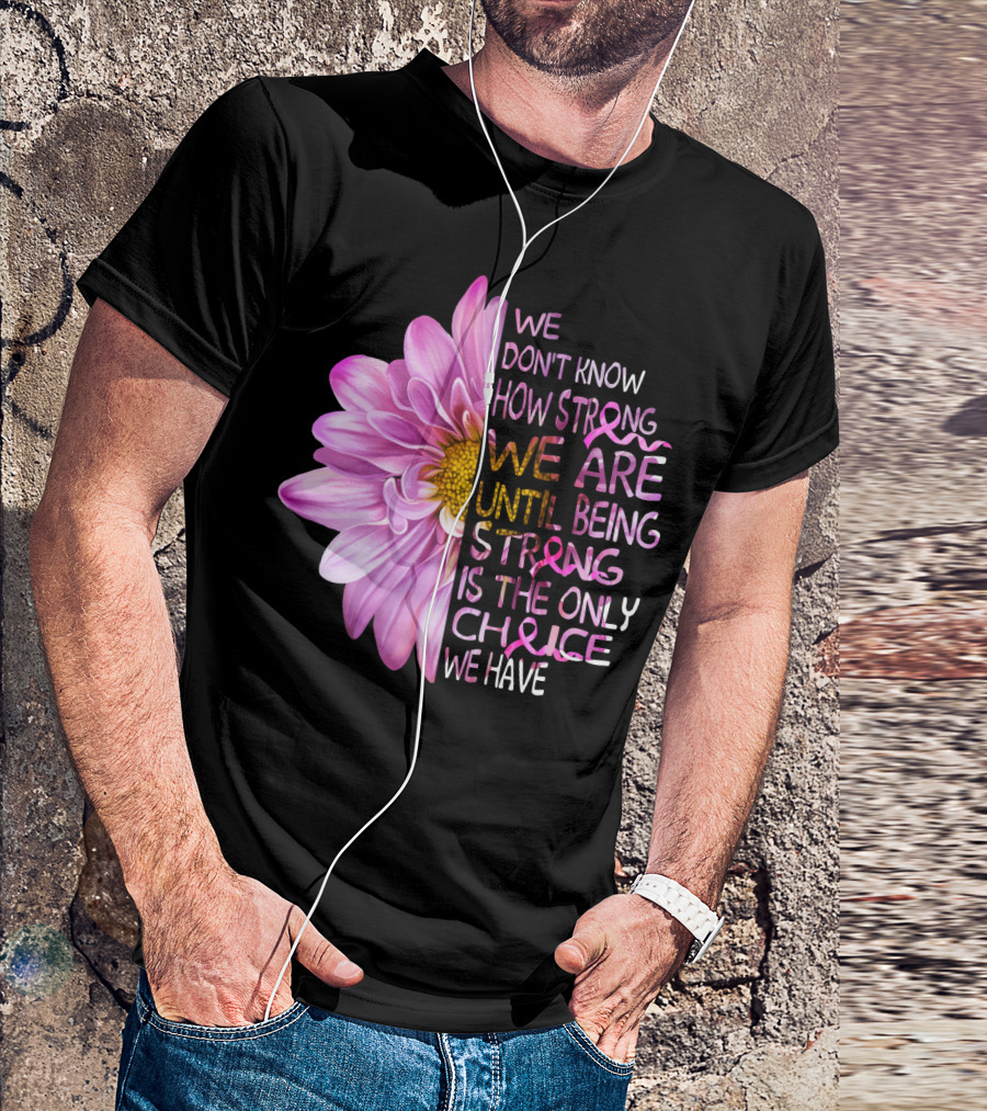 We Don't Know How Strong We Are Until Being Strong Is The Only Choice We Have Pink Flower T-Shirt