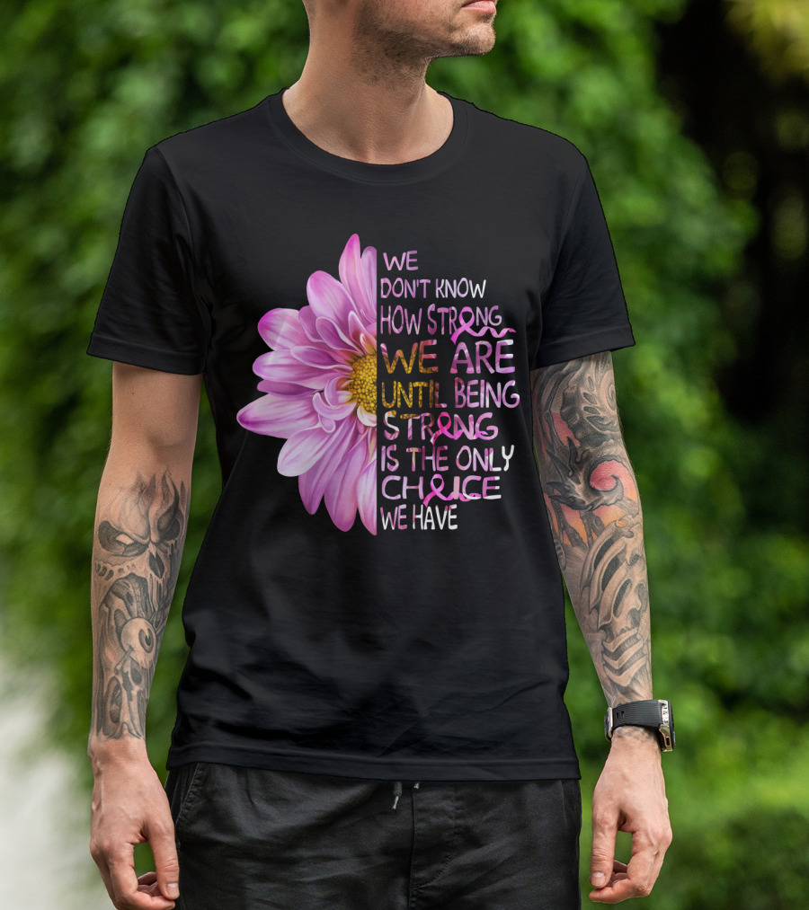 We Don't Know How Strong We Are Until Being Strong Is The Only Choice We Have Pink Flower T-Shirt