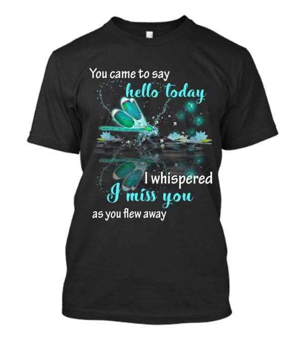 You Came To Say Hello Today I Whispered I Miss You As You Flew Away T-Shirt