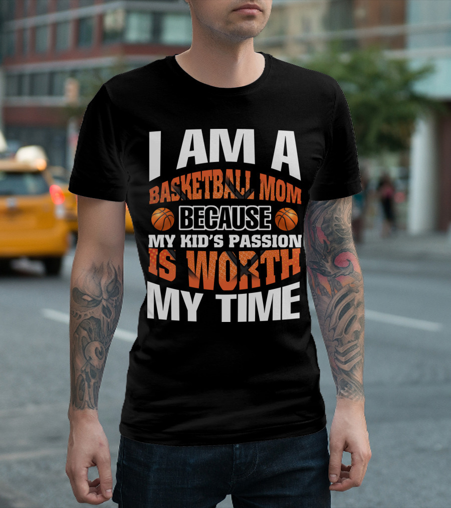 I Am A Basketball Mom Because My Kid's Passion Is Worth My Time T-Shirt
