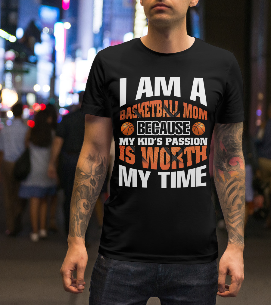 I Am A Basketball Mom Because My Kid's Passion Is Worth My Time T-Shirt