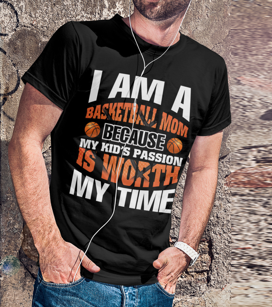 I Am A Basketball Mom Because My Kid's Passion Is Worth My Time T-Shirt