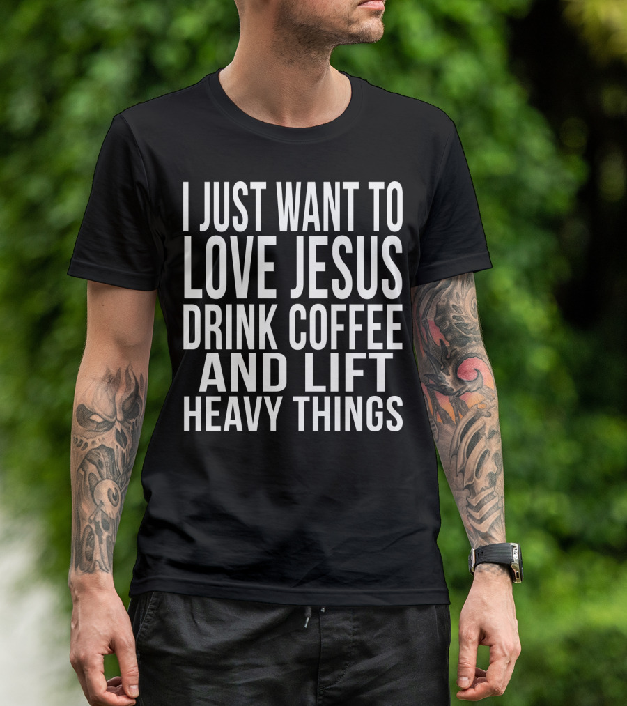 I Just Want To Love Jesus Drink Coffee And Lift Heavy Things T-Shirt