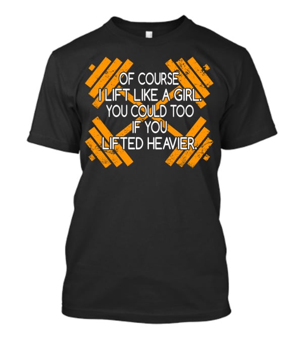 Of Course I Lift Like A Girl You Could Too If You Lifted Heavier T-Shirt