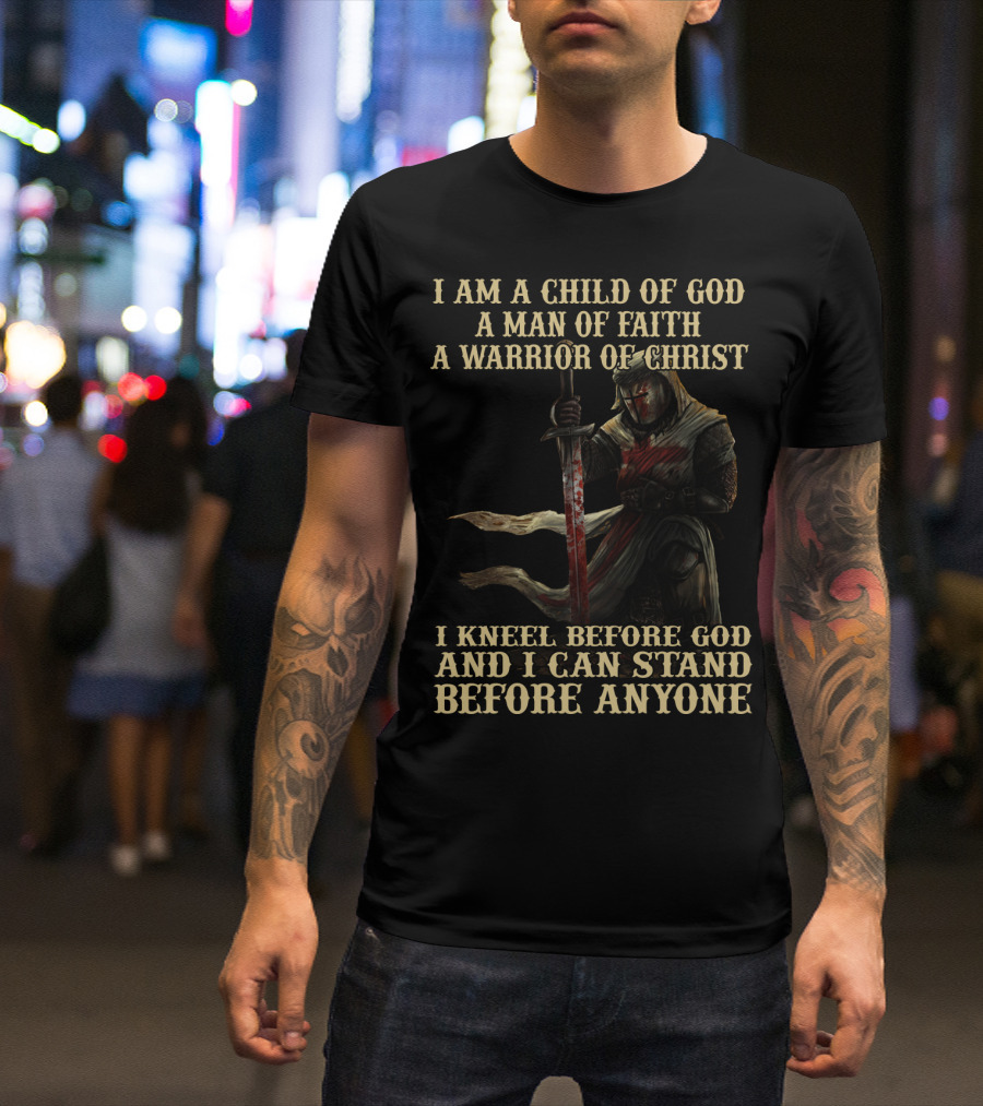 I Am A Child Of God A Man Of Faith A Warrior Of Christ I Kneel Before God And I Can Stand Before Anyone T-Shirt