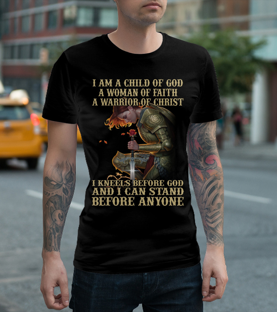 I AM A CHILD OF GOD A WOMAN OF FAITH A WARRIOR OF CHRIST I KNEELS BEFORE GOD AND I CAN STAND BEFORE ANYONE T-Shirt