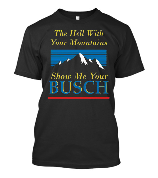 The Hell With Your Mountains Show Me Your Busch T-Shirt