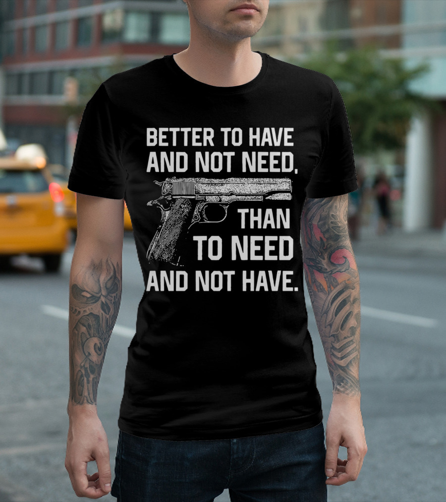 Better To Have And Not Need Than To Need And Not Have Gun Pistol T-Shirt