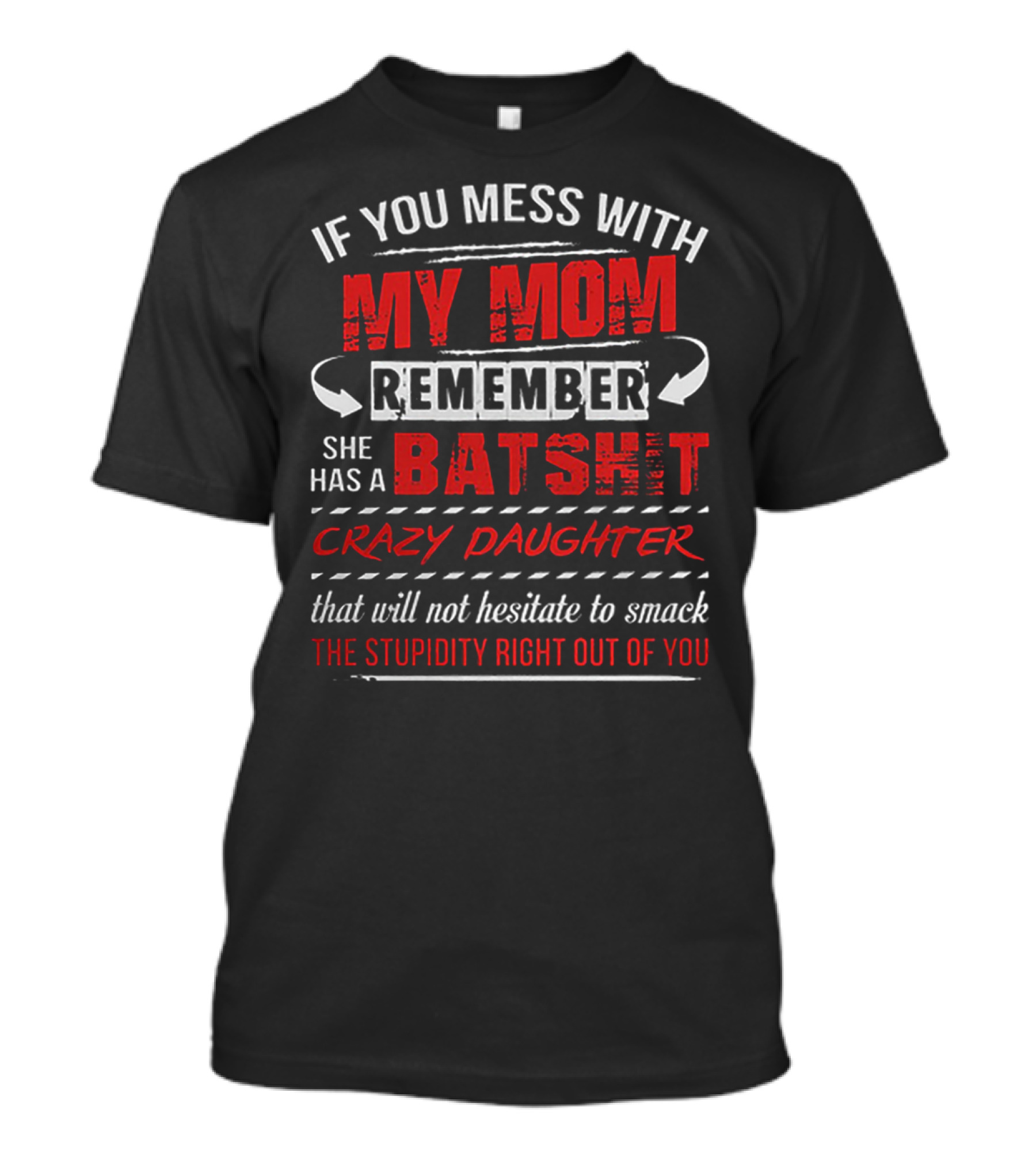 If You Mess With My Mom Remember She Has A Batshit Crazy Daughter That Will Not Hesitate To Smack The Stupidity Right Out Of You T-Shirt