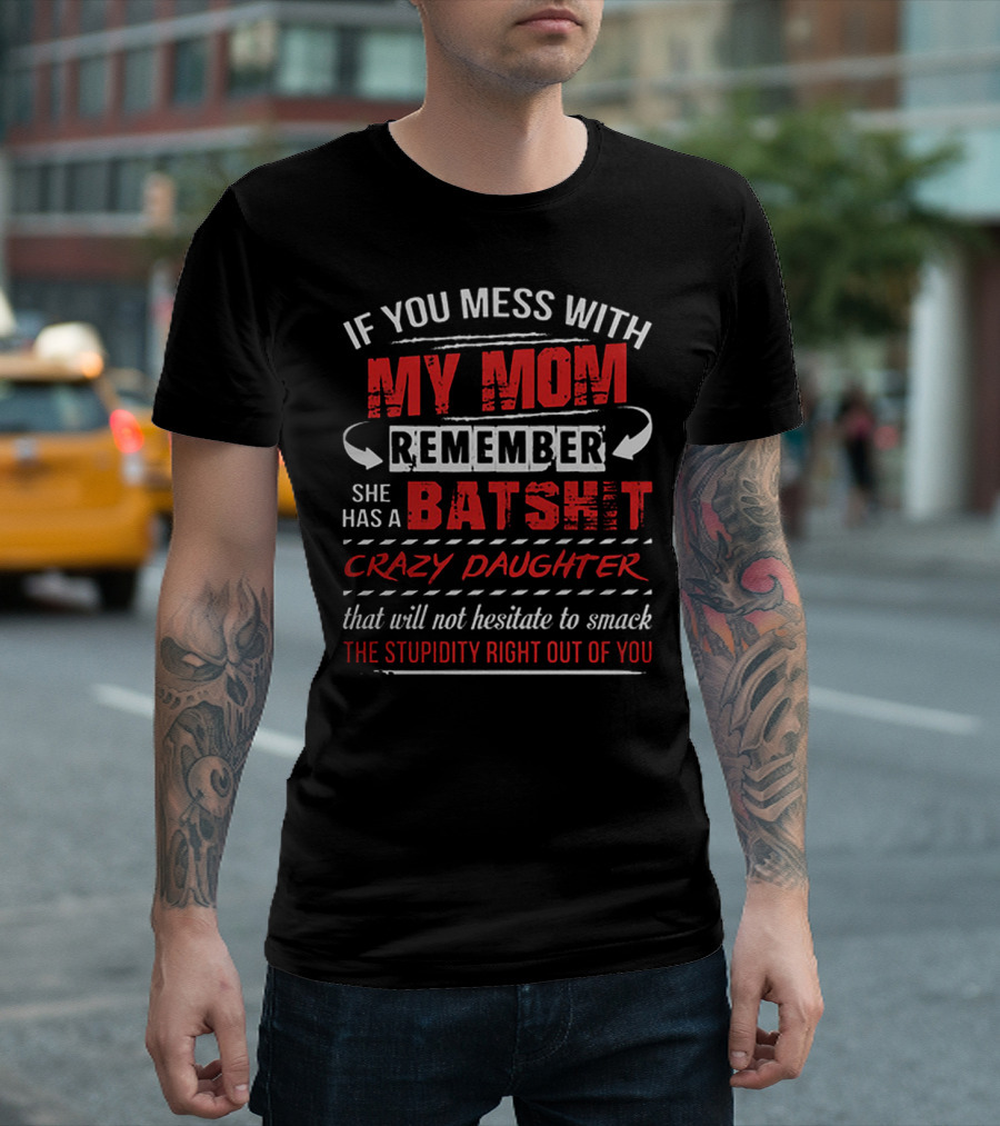 If You Mess With My Mom Remember She Has A Batshit Crazy Daughter That Will Not Hesitate To Smack The Stupidity Right Out Of You T-Shirt