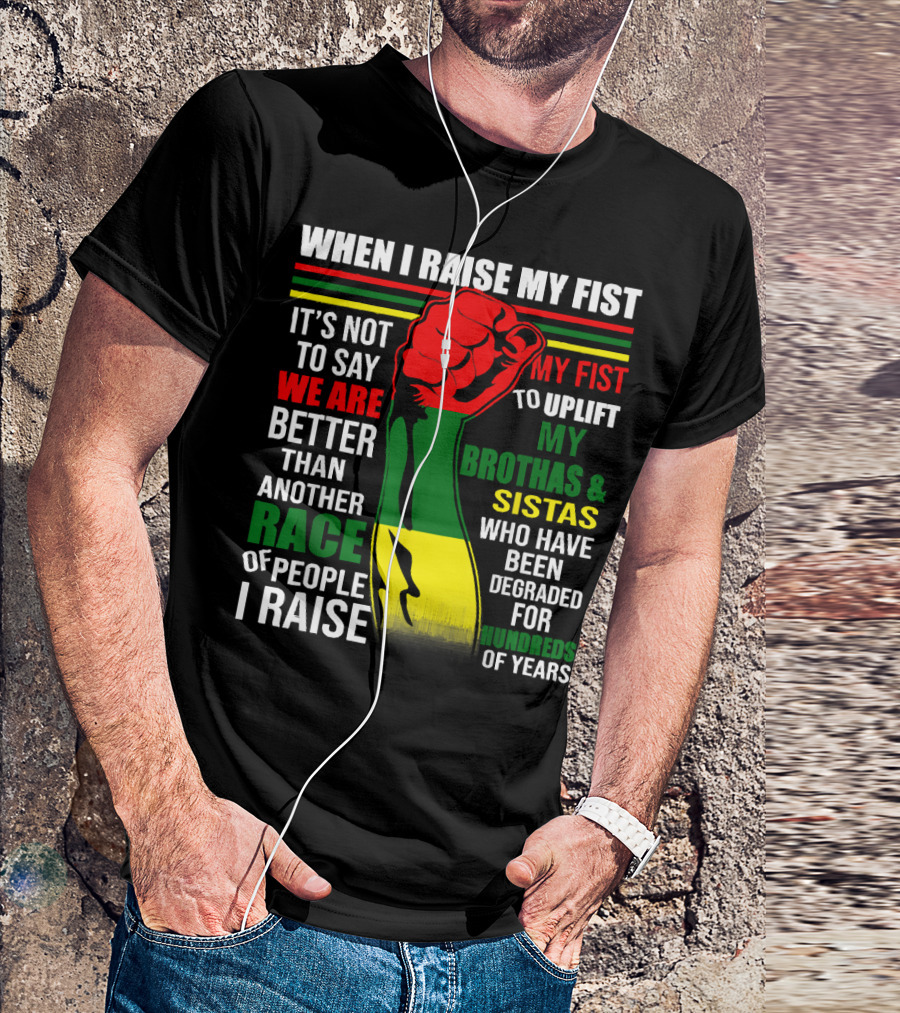 When I Raise My Fist It's Not To Say We Are Better Than Another Race Of People I Raise My Fist To Uplift My Brothas And Sistas Who Have Been Degraded For Hundreds Of Years T-Shirt