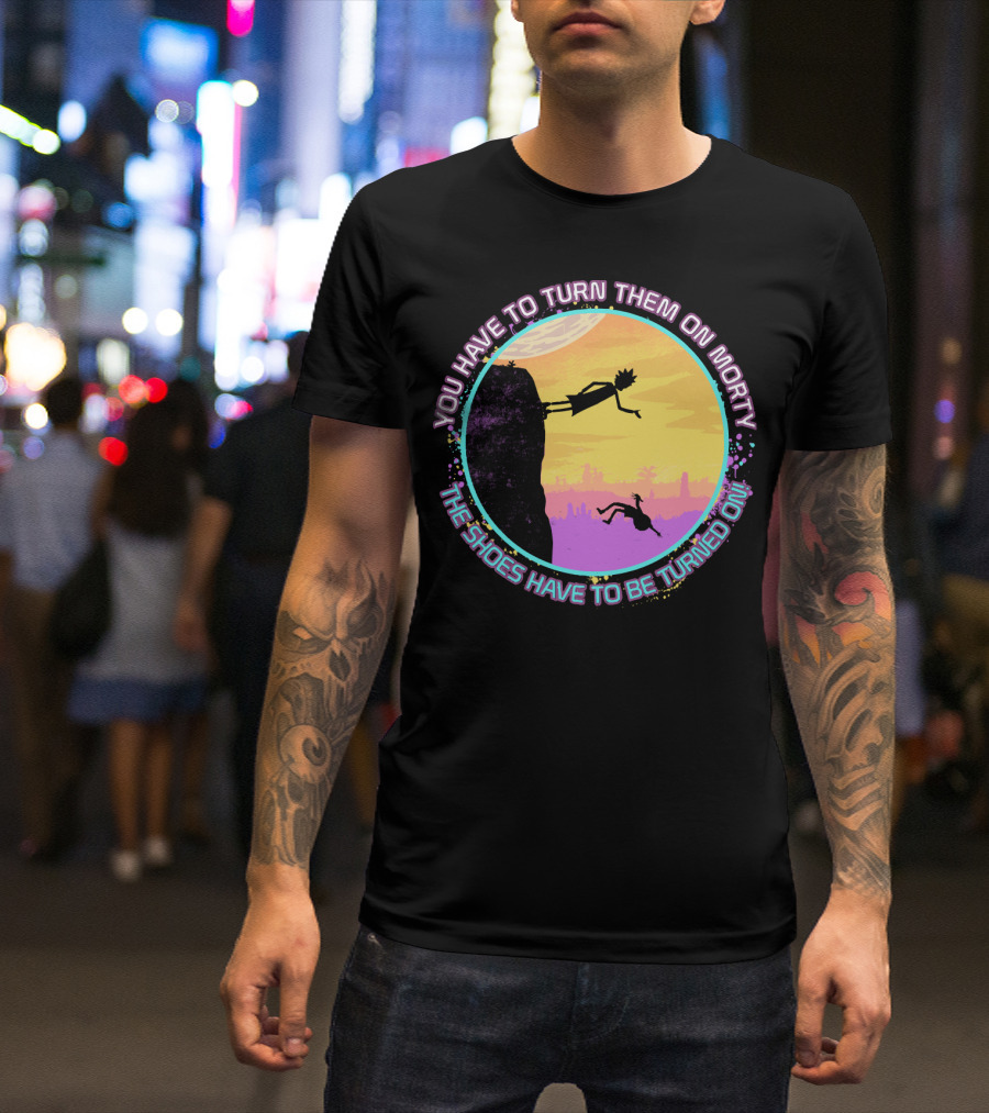 You Have To Turn Them On Morty The Shoes Have To Be Turned On T-Shirt