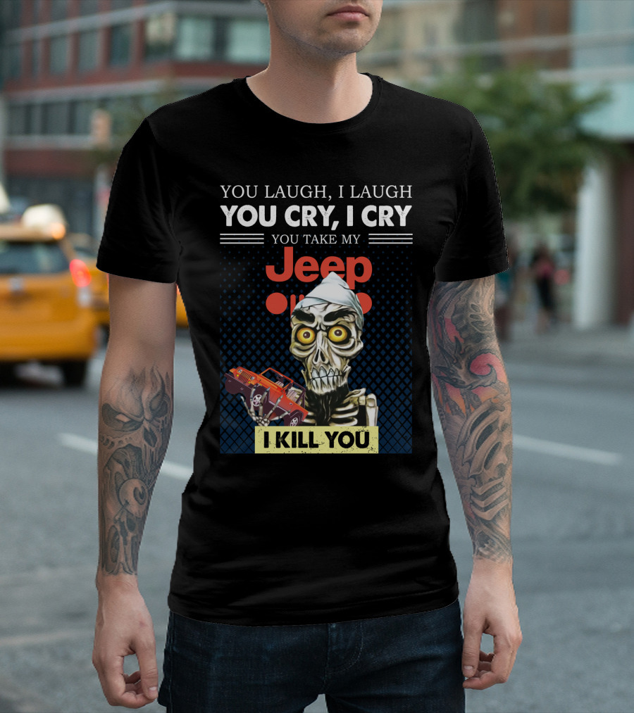 You Laugh I Laugh You Cry I Cry You Take My Jeep I Kill You T-Shirt
