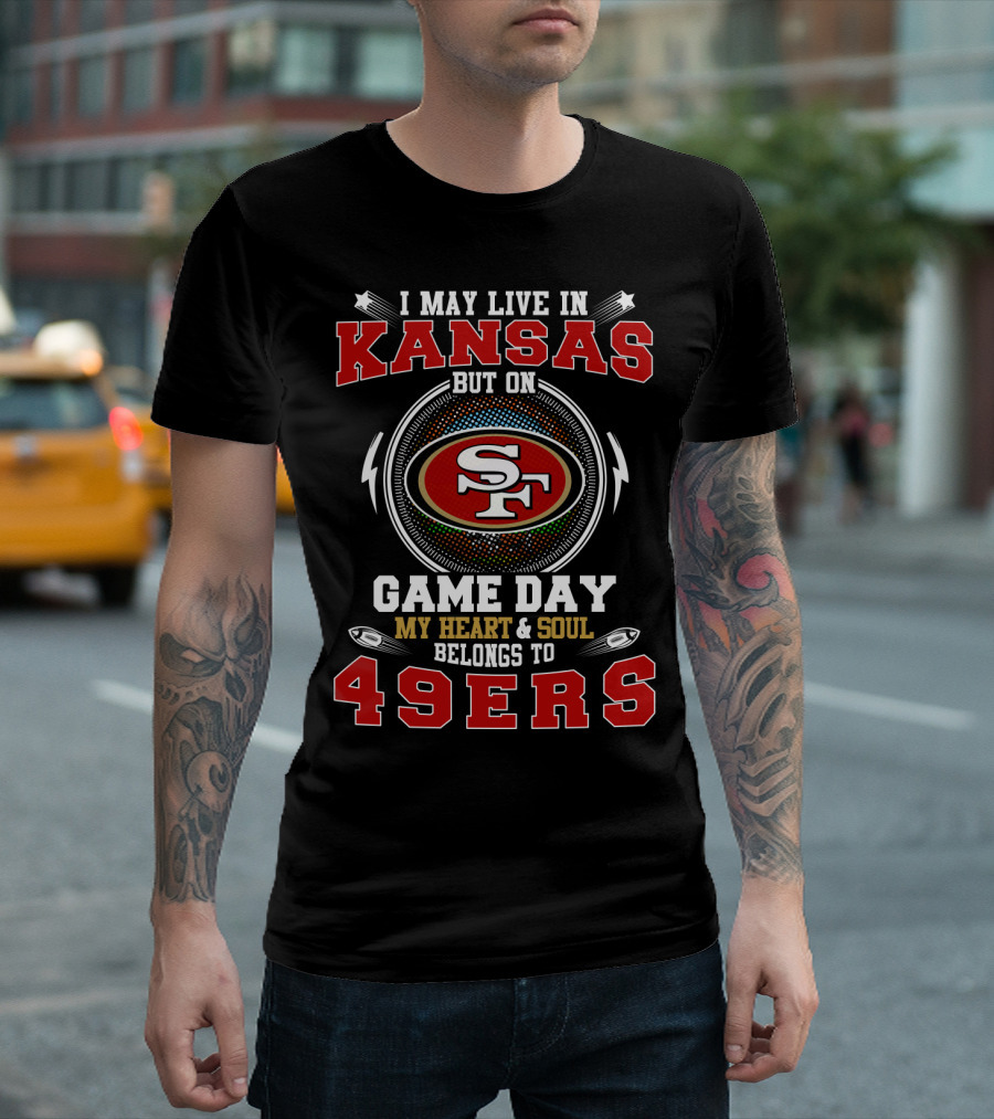 Kansas I May Live In But On Game Day My Heart And Soul Belongs To 49ers Sf T-Shirt