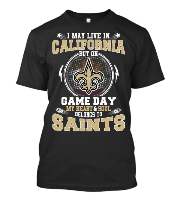 I May Live In California But On Game Day My Heart & Soul Belongs To Saints T-Shirt