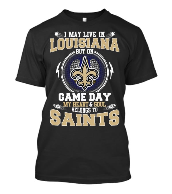 I May Live In Louisiana But On Game Day My Heart And Soul Belongs To Saints T-Shirt