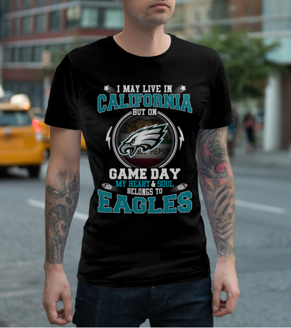 I May Live In California But On Game Day My Heart & Soul Belongs To Eagles T-Shirt