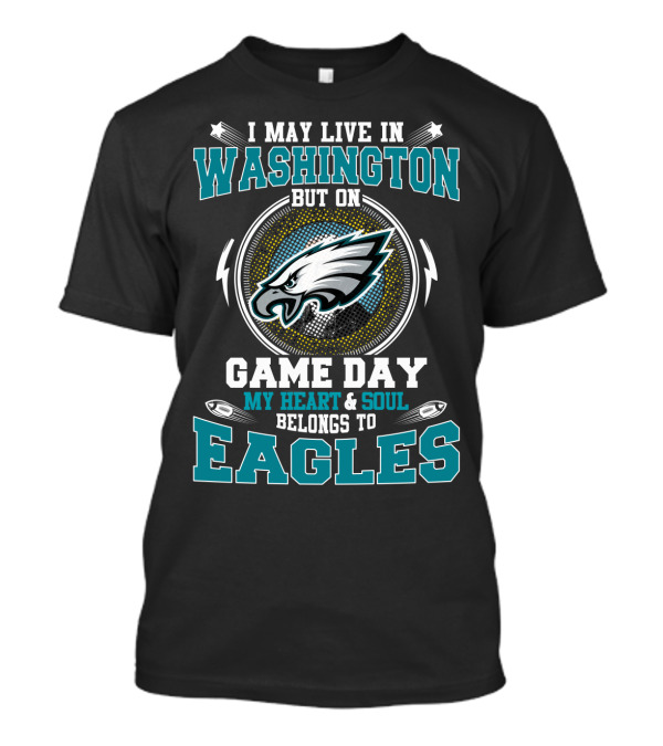 I May Live In Washington But On Game Day My Heart And Soul Belongs To Eagles T-Shirt