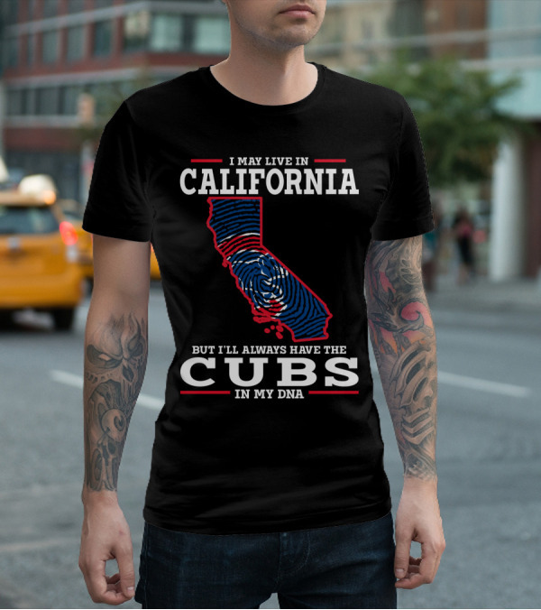 I MAY LIVE IN CALIFORNIA BUT I'LL ALWAYS HAVE THE CUBS IN MY DNA T-Shirt
