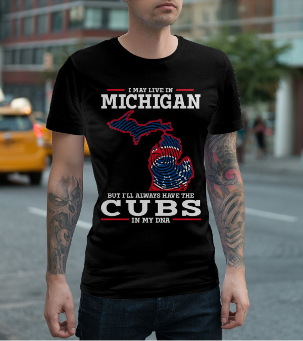 I May Live In Michigan But I'll Always Have The Cubs In My DNA T-Shirt
