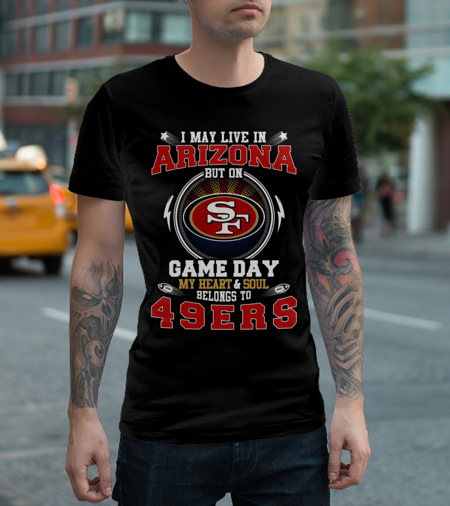 I May Live in Arizona But on Game Day My Heart and Soul Belongs to 49ers T-Shirt