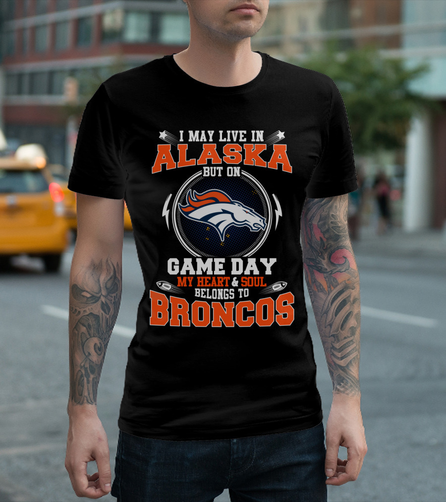 I May Live in Alaska But on Game Day My Heart and Soul Belongs to Broncos T-Shirt