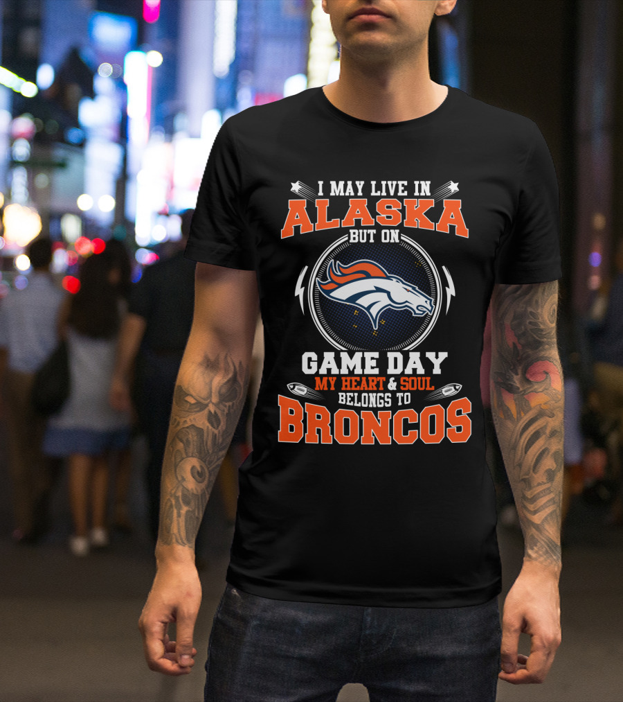I May Live In Alaska But On Game Day My Heart And Soul Belongs To Broncos T-Shirt