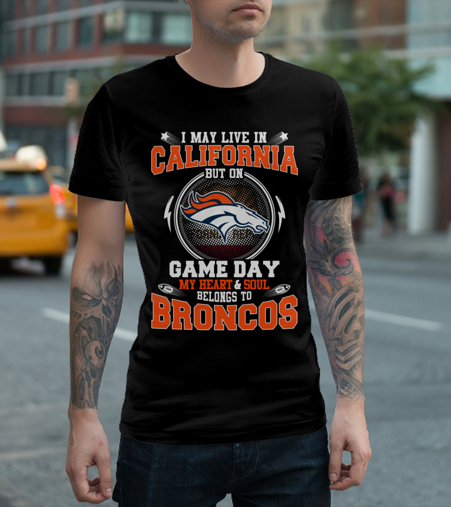 I MAY LIVE IN CALIFORNIA BUT ON GAME DAY MY HEART and SOUL BELONGS TO BRONCOS T-Shirt