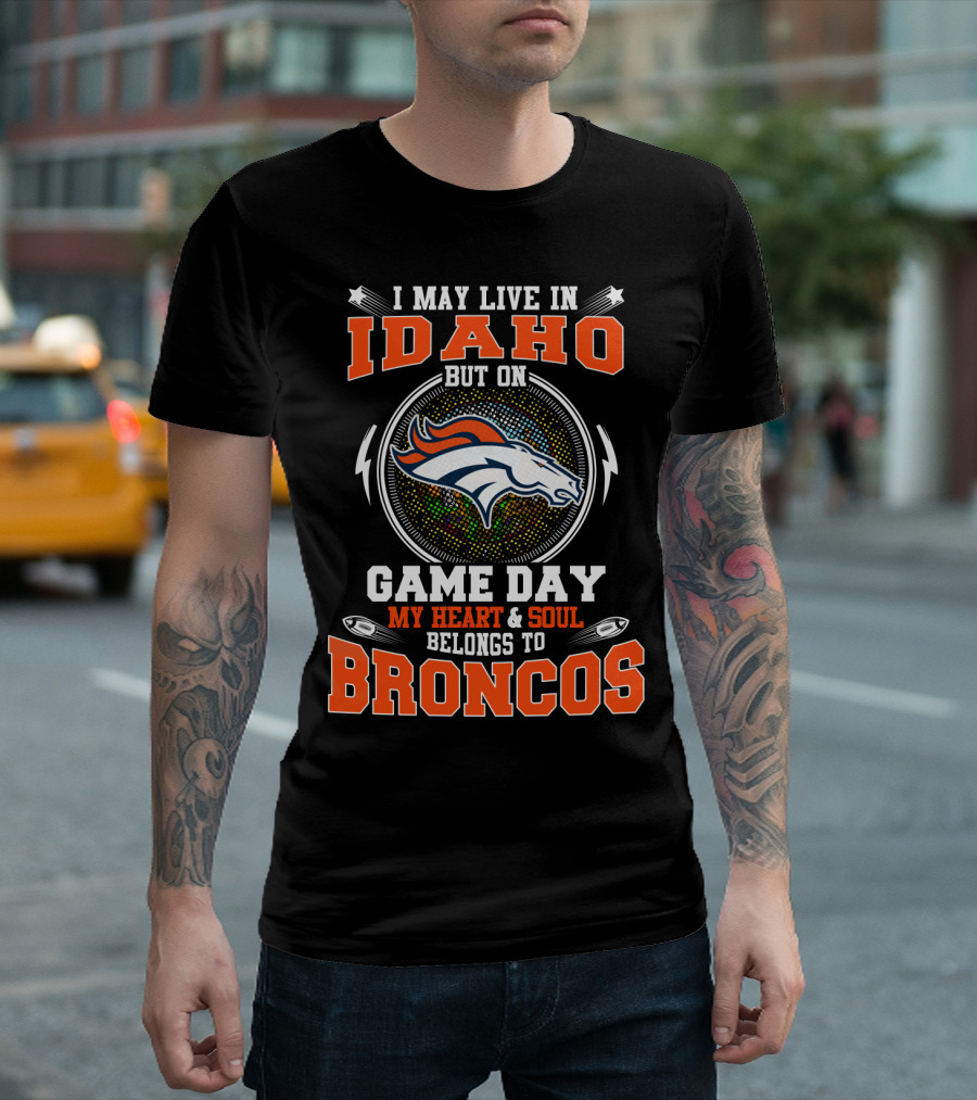 I May Live in Idaho But on Game Day My Heart and Soul Belongs to Broncos T-Shirt