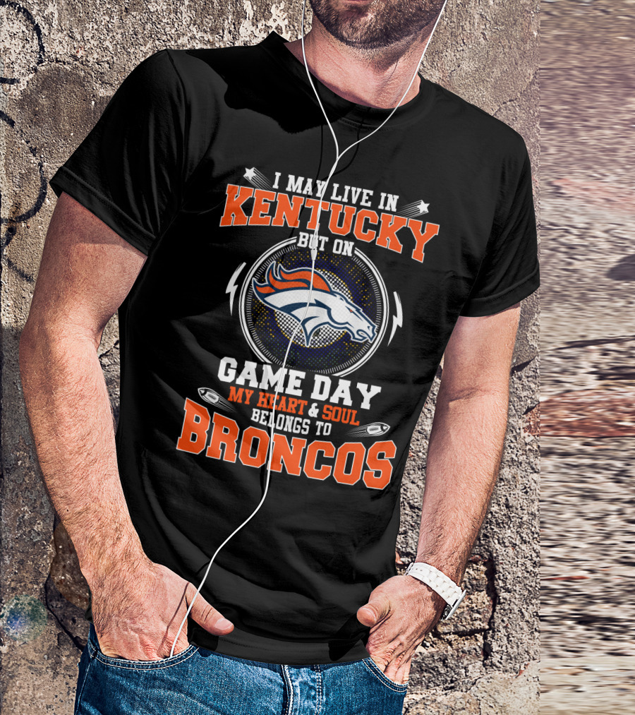 I MAY LIVE IN KENTUCKY BUT ON GAME DAY MY HEART And SOUL BELONGS TO BRONCOS T-Shirt