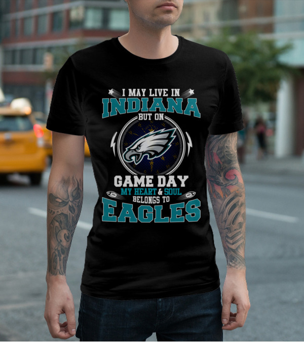 I MAY LIVE IN INDIANA BUT ON GAME DAY MY HEART AND SOUL BELONGS TO EAGLES T-Shirt