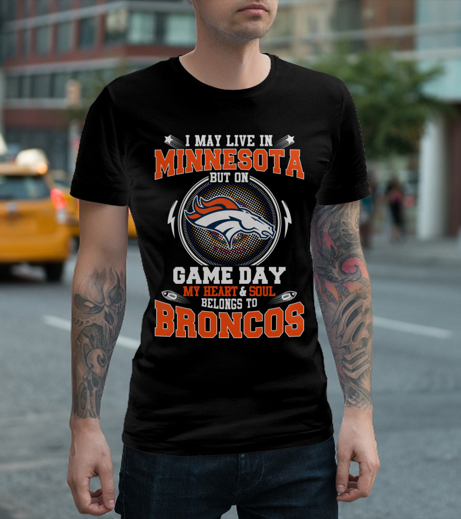 I MAY LIVE IN MINNESOTA BUT ON GAME DAY MY HEART AND SOUL BELONGS TO BRONCOS T-Shirt