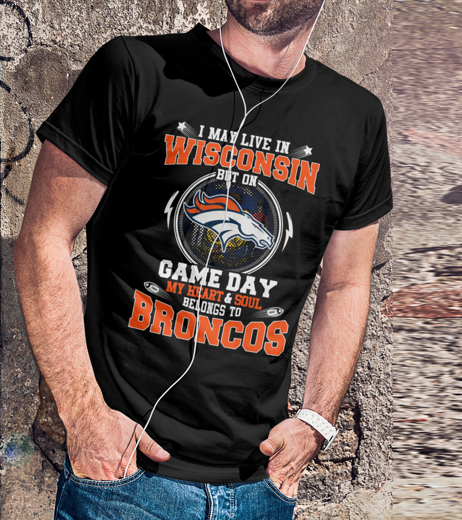 I May Live In Wisconsin But On Game Day My Heart And Soul Belongs To Broncos T-Shirt
