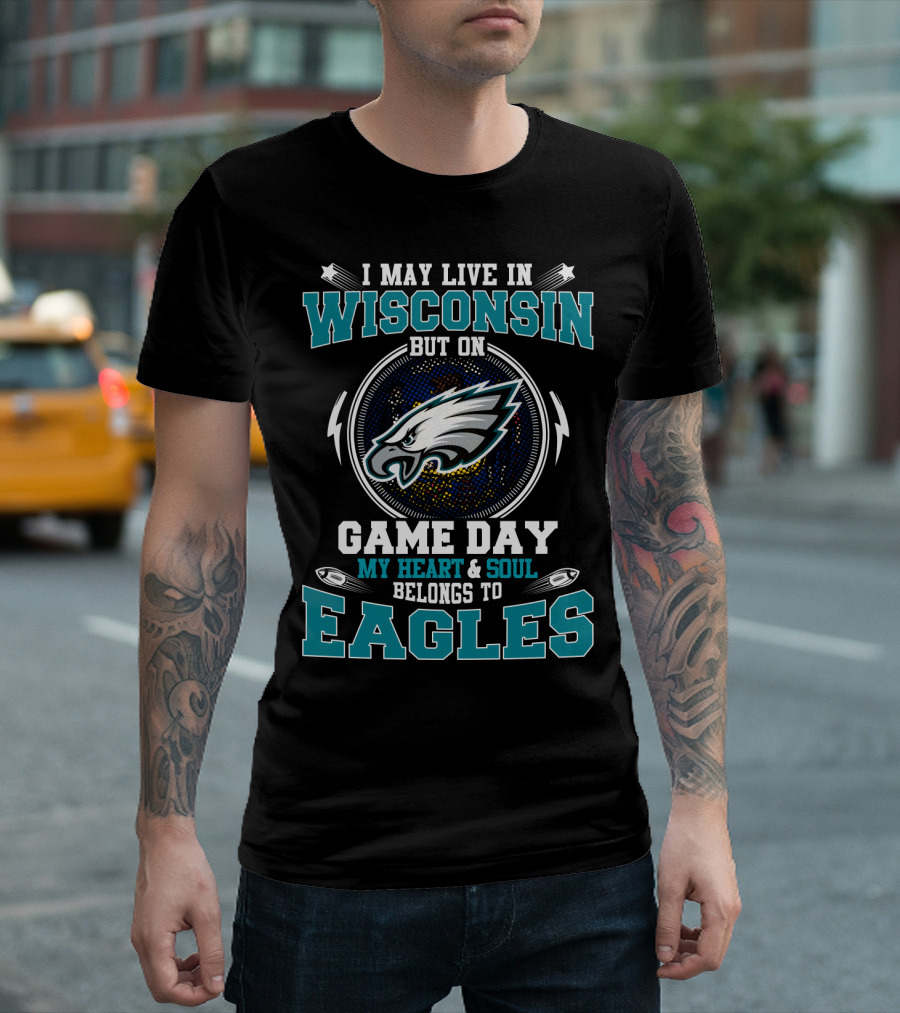 I May Live In Wisconsin But On Game Day My Heart And Soul Belongs To Eagles T-Shirt