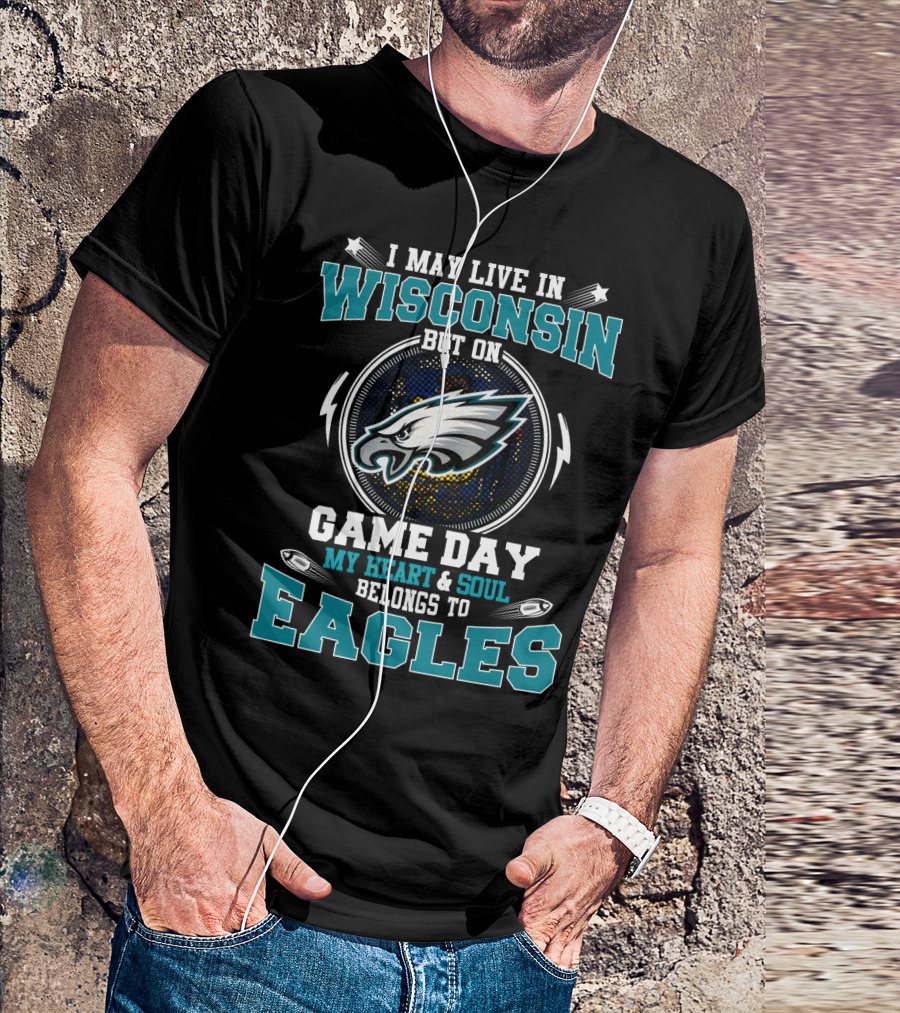 I May Live In Wisconsin But On Game Day My Heart And Soul Belongs To Eagles T-Shirt