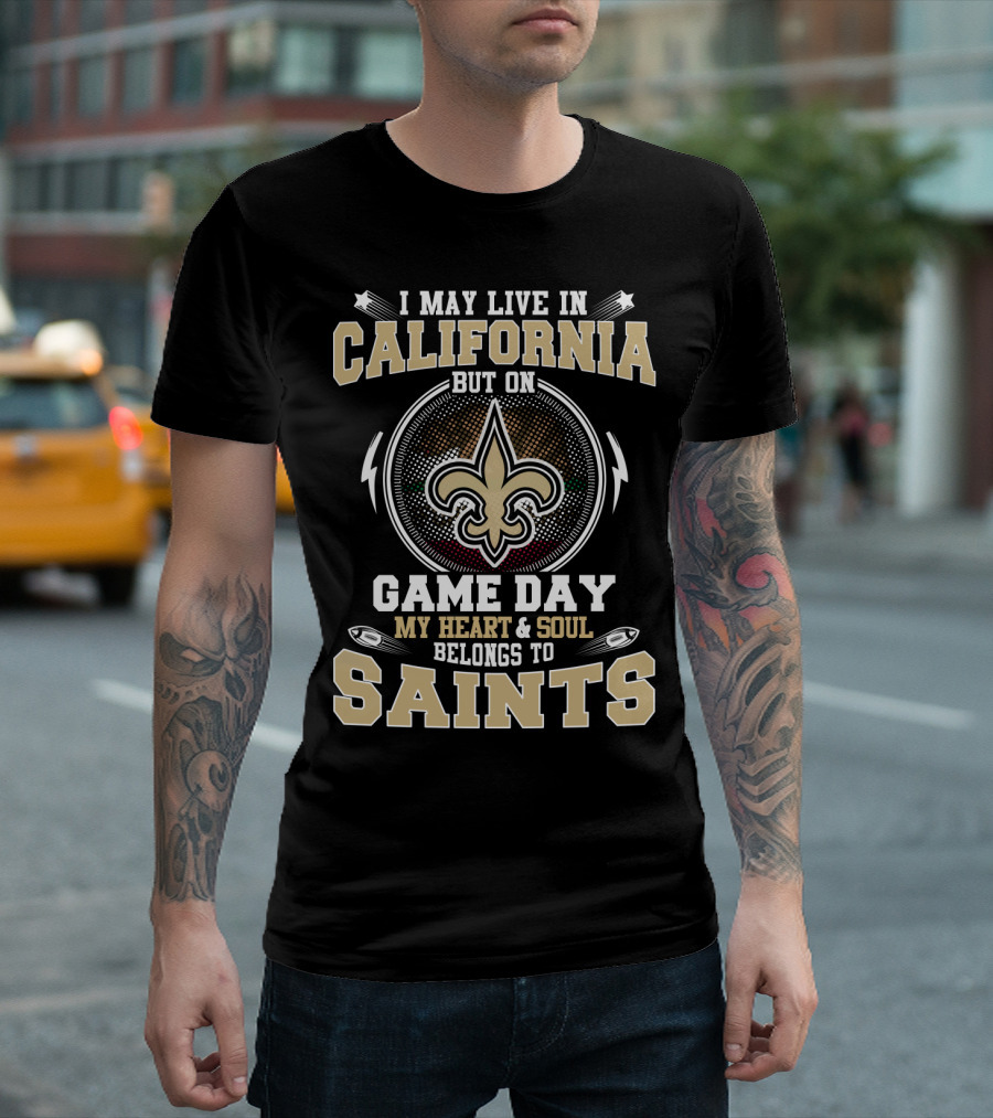 I MAY LIVE IN CALIFORNIA BUT ON GAME DAY MY HEART and SOUL BELONGS TO SAINTS T-Shirt