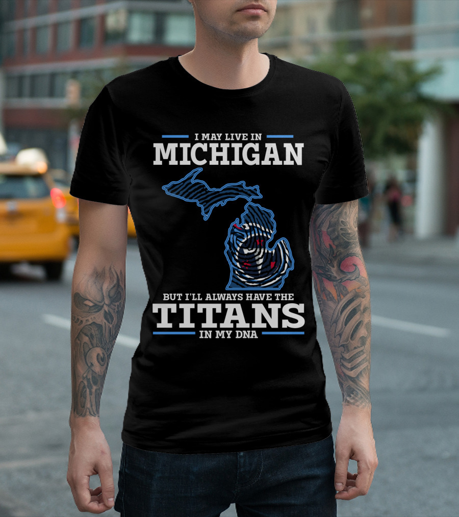 I May Live In Michigan But I'll Always Have The Titans In My DNA T-Shirt