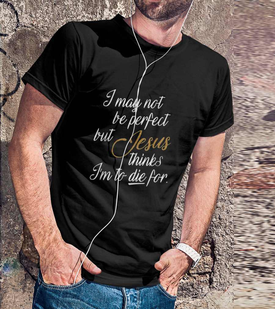 I May Not Be Perfect But Jesus Thinks I'm To Die For T-Shirt