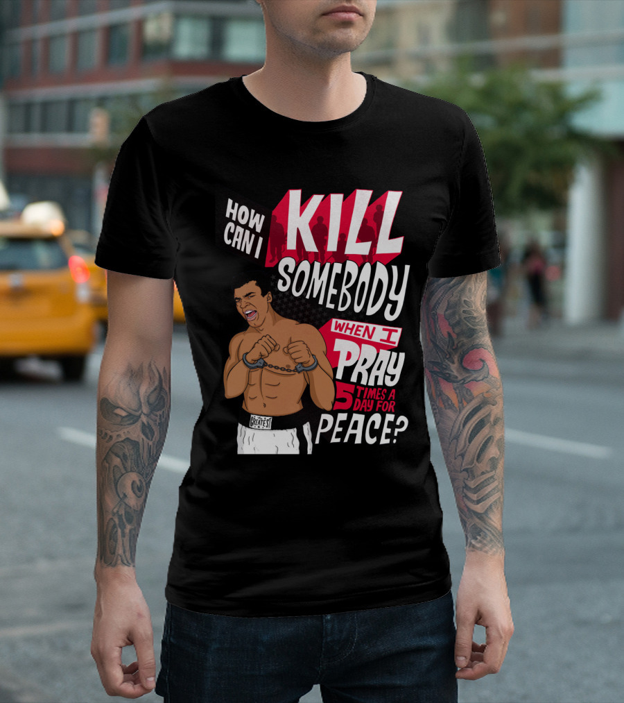 Muhammad Ali How Can I Kill Somebody When I Pray 5 Times A Day For Peace T-Shirt