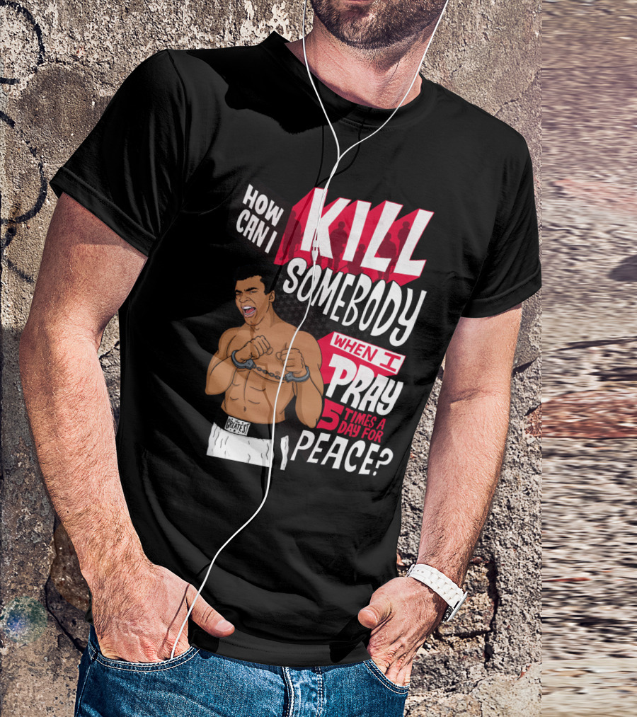 Muhammad Ali How Can I Kill Somebody When I Pray 5 Times A Day For Peace T-Shirt