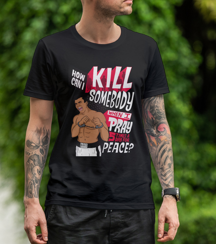 Muhammad Ali How Can I Kill Somebody When I Pray 5 Times A Day For Peace T-Shirt