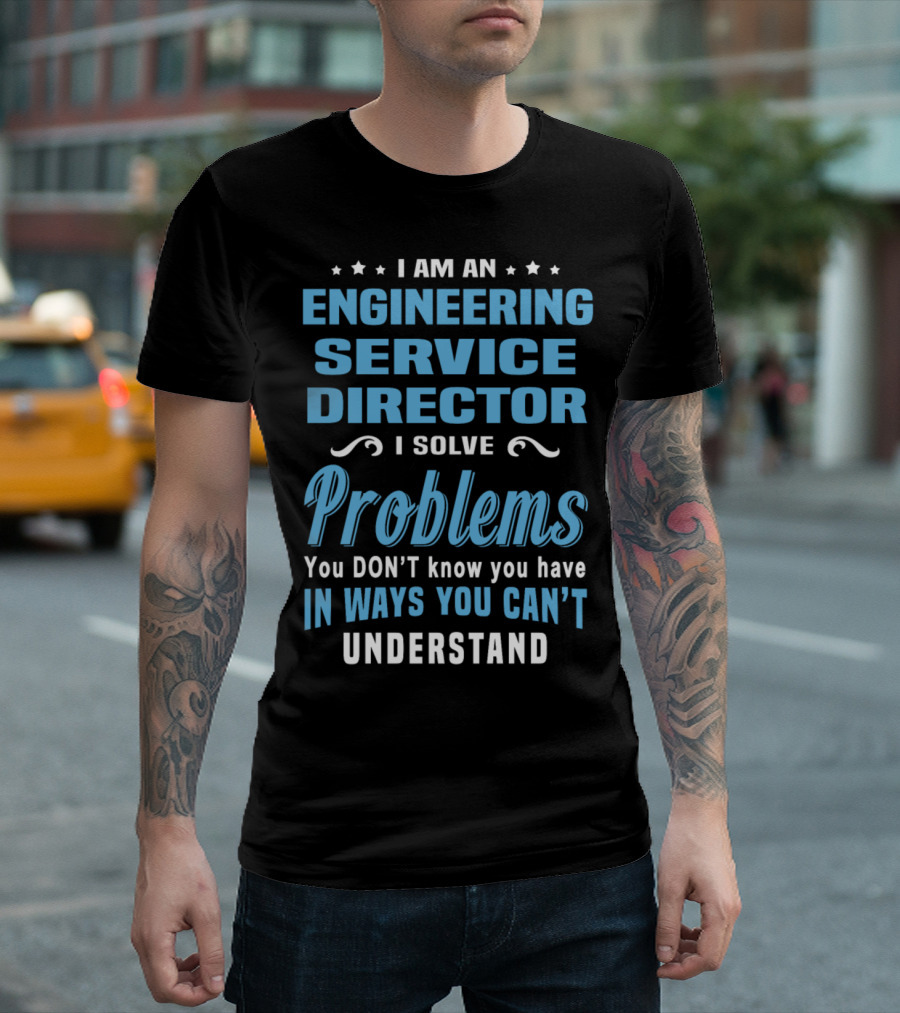 I Am An Engineering Service Director I Solve Problems You Don’t Know You Have In Ways You Can’t Understand T-Shirt