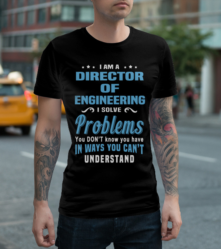 I Am A Director Of Engineering I Solve Problems You Don’t Know You Have In Ways You Can’t Understand T-Shirt