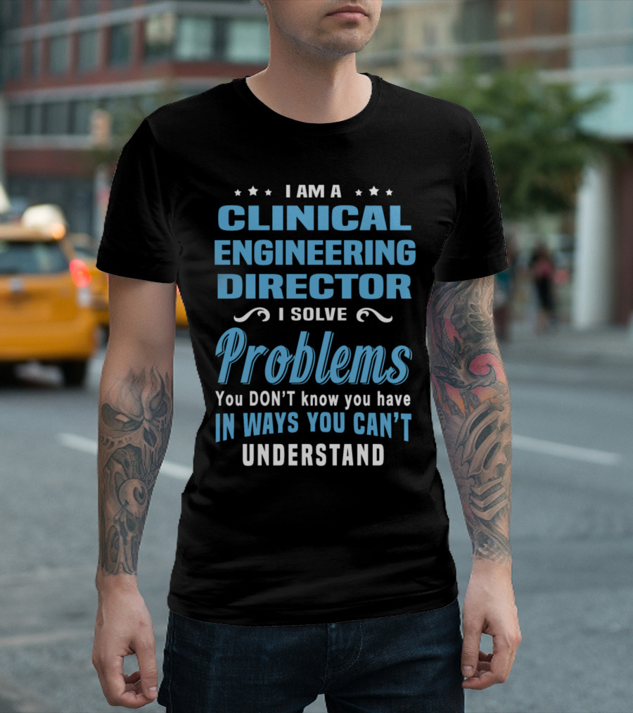 I Am A Clinical Engineering Director I Solve Problems You Don't Know You Have In Ways You Can't Understand T-Shirt
