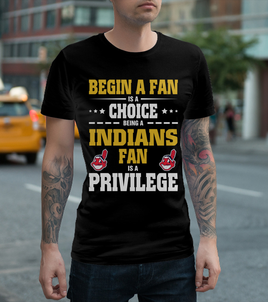 Begin A Fan Is A Choice Being A Indians Fan Is A Privilege T-Shirt