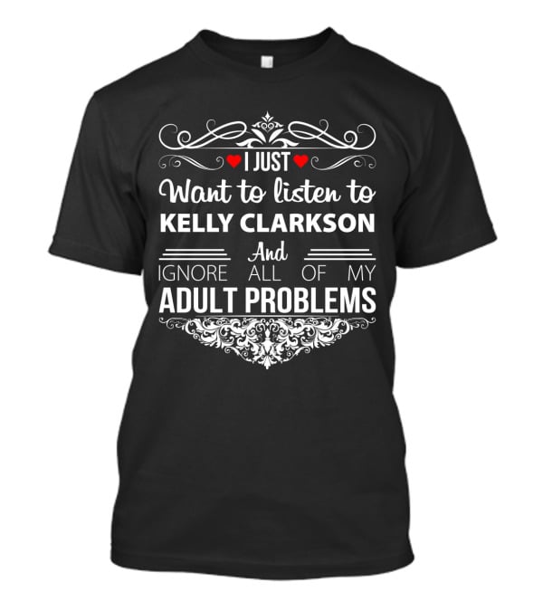 I Just Want To Listen To Kelly Clarkson And Ignore All Of My Adult Problems T-Shirt