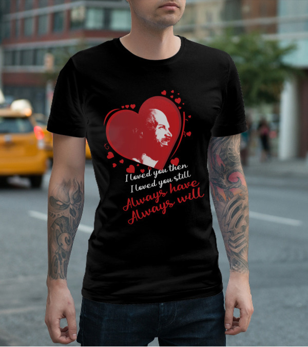 I Loved You Then I Loved You Still Always Have Always Will T-Shirt