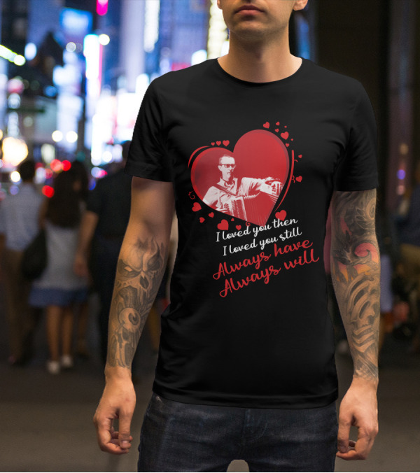I Loved You Then I Loved You Still Always Have Always Will Heart And Accordion T-Shirt