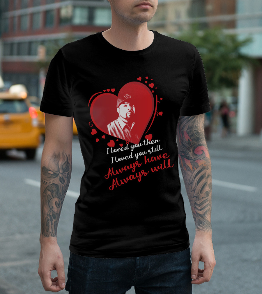 I Loved You Then I Loved You Still Always Have Always Will Heart T-Shirt