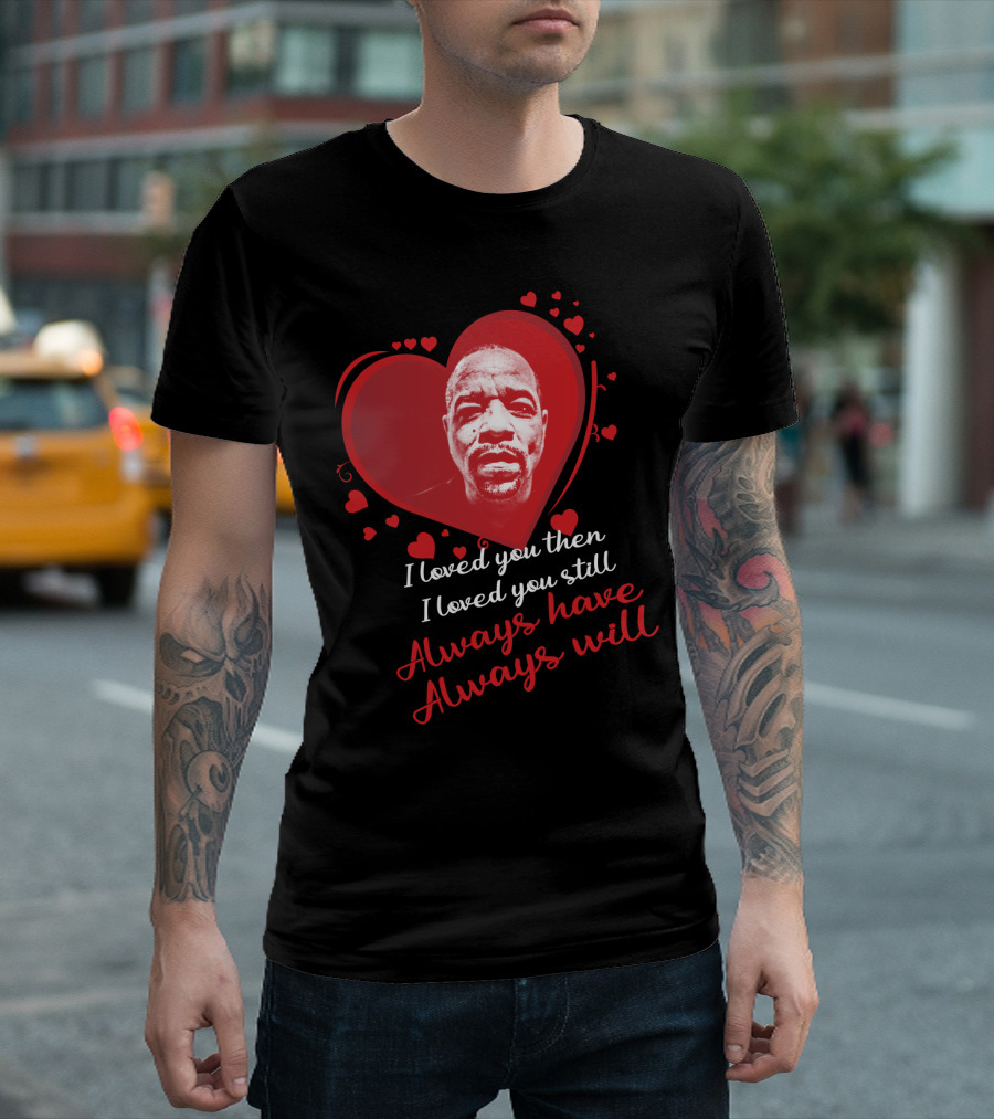 I Loved You Then I Loved You Still Always Have Always Will Ice T T-Shirt